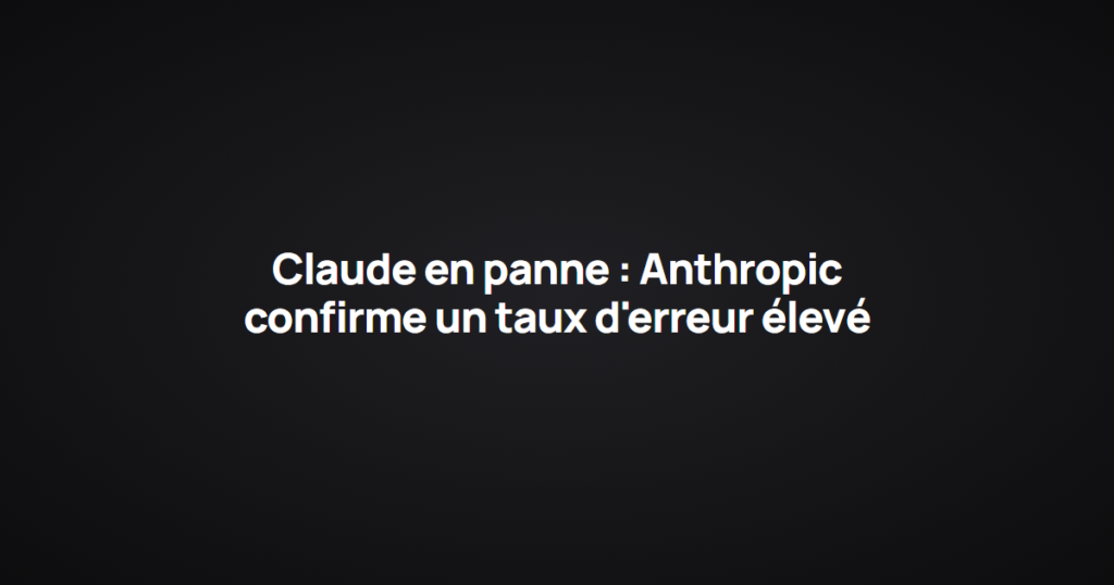 Claude en panne : Anthropic confirme un taux d'erreur élevé