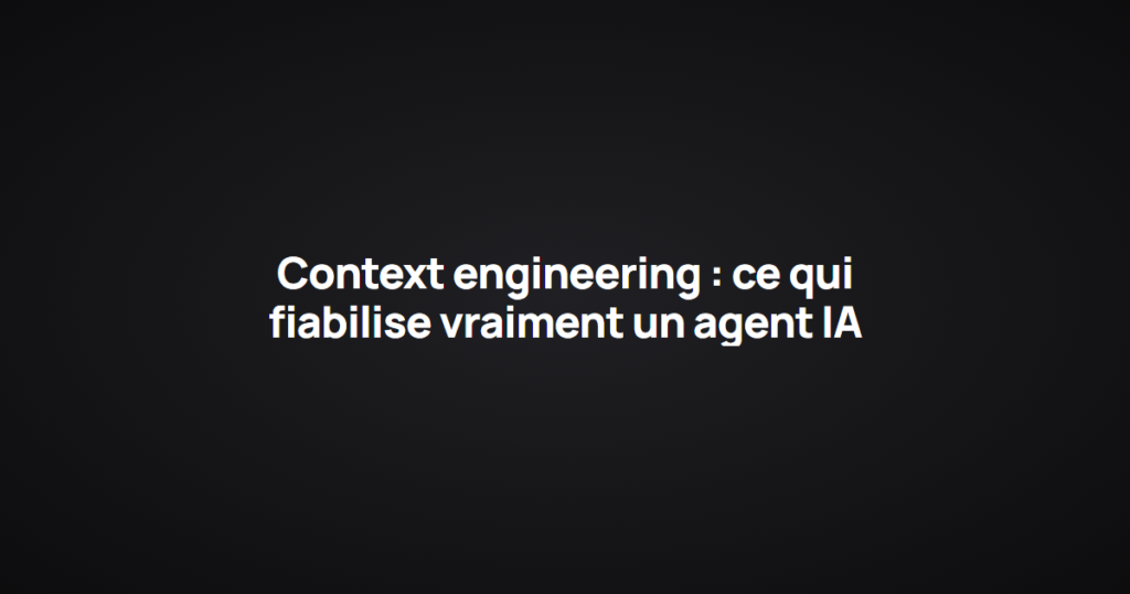 Context engineering : ce qui fiabilise vraiment un agent IA