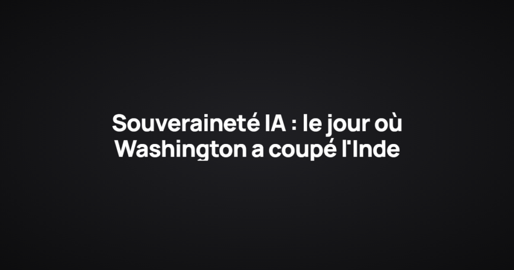 Souveraineté IA : le jour où Washington a coupé l'Inde
