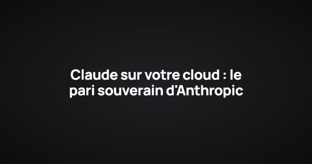 Claude sur votre cloud : le pari souverain d'Anthropic