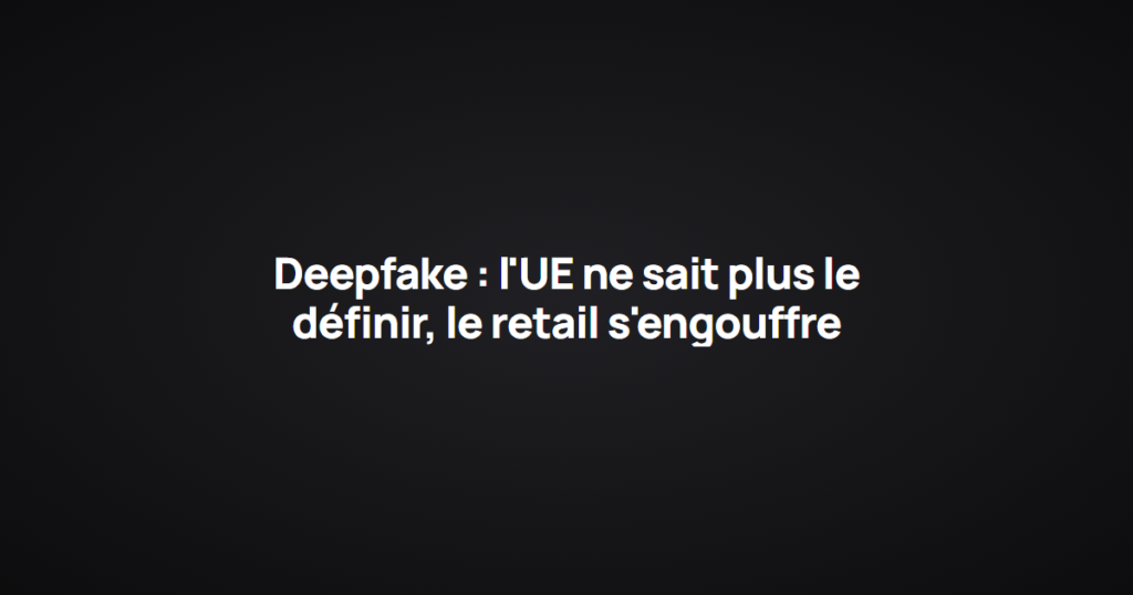 Deepfake : l'UE ne sait plus le définir, le retail s'engouffre