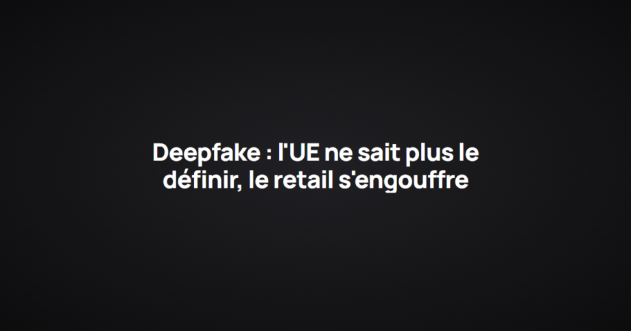 Deepfake : l'UE ne sait plus le définir, le retail s'engouffre