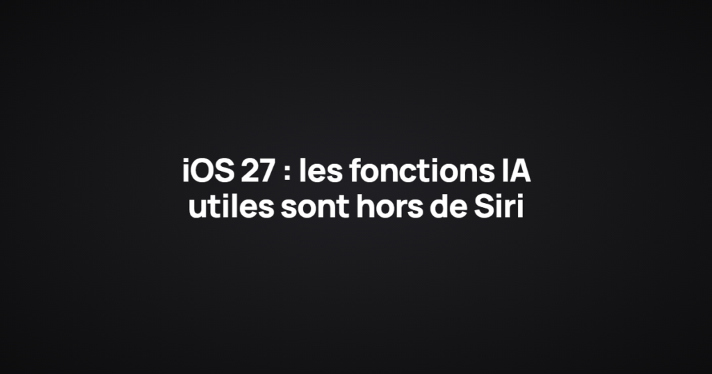 iOS 27 : les fonctions IA utiles sont hors de Siri