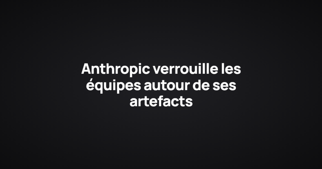 Anthropic verrouille les équipes autour de ses artefacts