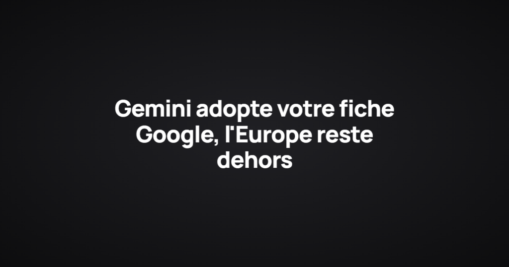 Gemini adopte votre fiche Google, l'Europe reste dehors
