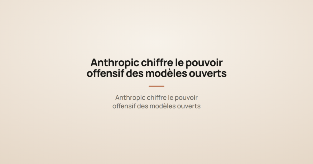 Anthropic chiffre le pouvoir offensif des modèles ouverts