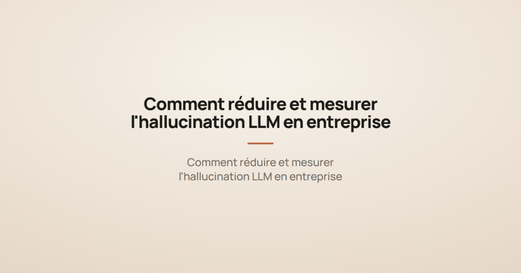 Comment réduire et mesurer l'hallucination LLM en entreprise